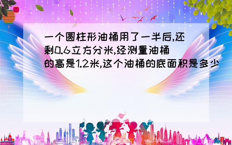 一个圆柱形油桶用了一半后,还剩0.6立方分米,经测量油桶的高是1.2米,这个油桶的底面积是多少