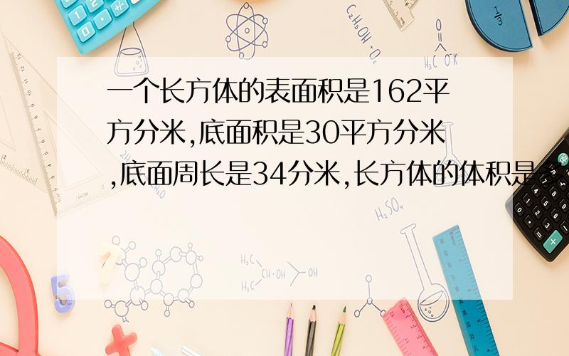 一个长方体的表面积是162平方分米,底面积是30平方分米,底面周长是34分米,长方体的体积是多少?