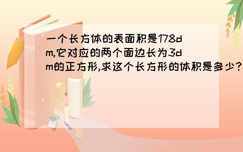 一个长方体的表面积是178dm,它对应的两个面边长为3dm的正方形,求这个长方形的体积是多少?