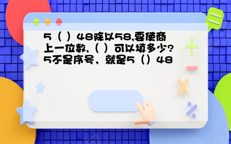 5（ ）48除以58,要使商上一位数,（ ）可以填多少?5不是序号，就是5（）48