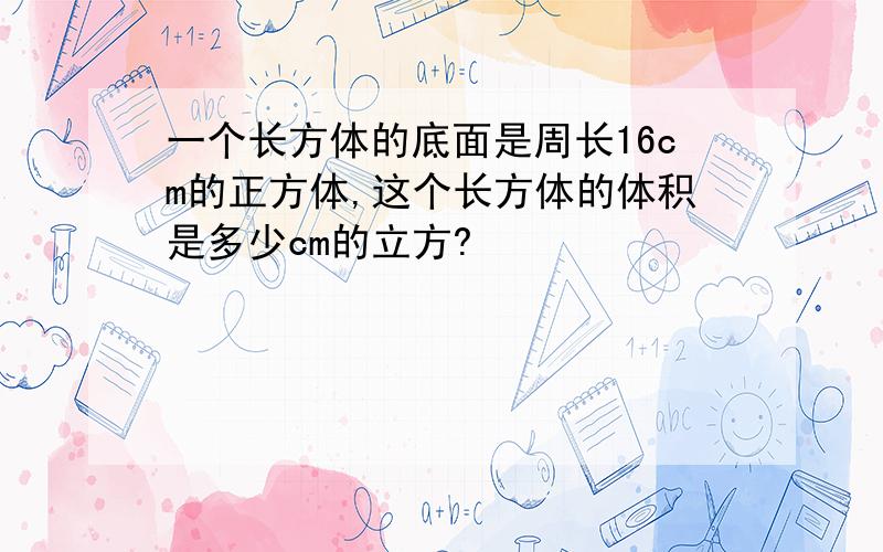 一个长方体的底面是周长16cm的正方体,这个长方体的体积是多少cm的立方?