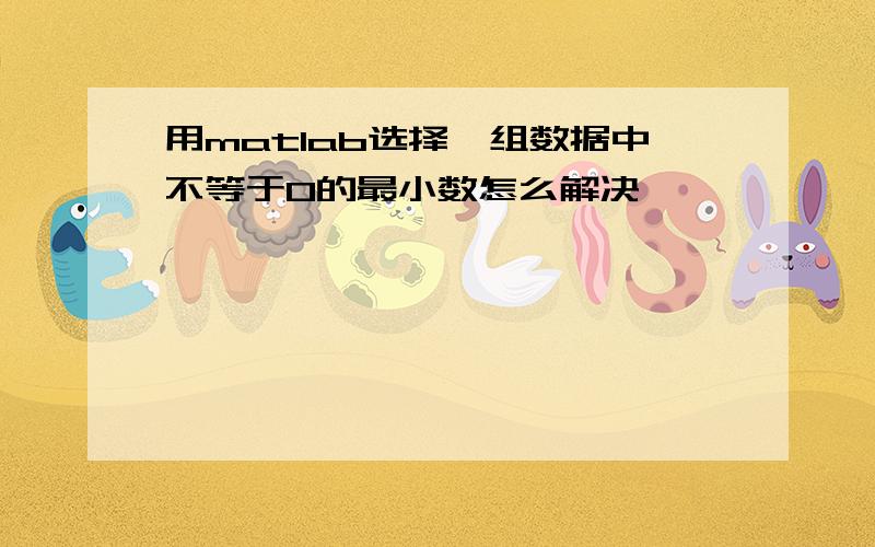 用matlab选择一组数据中不等于0的最小数怎么解决