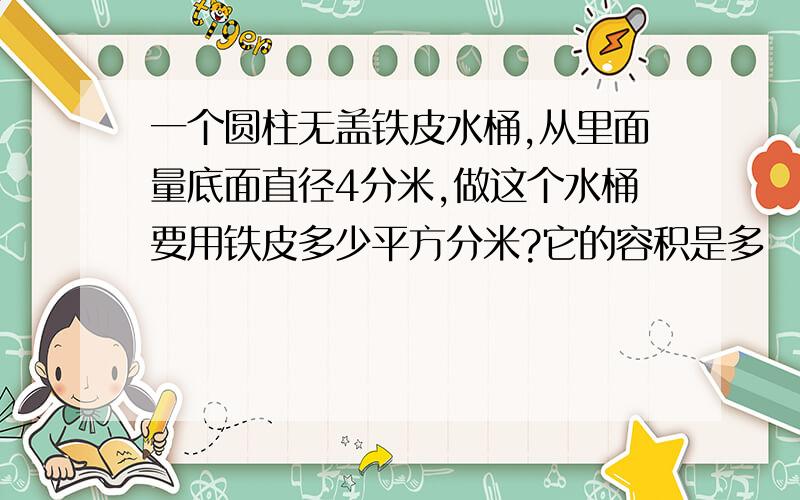 一个圆柱无盖铁皮水桶,从里面量底面直径4分米,做这个水桶要用铁皮多少平方分米?它的容积是多