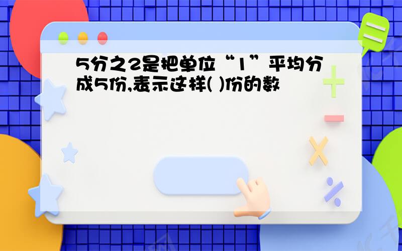 5分之2是把单位“1”平均分成5份,表示这样( )份的数