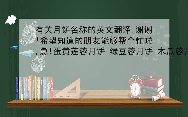 有关月饼名称的英文翻译,谢谢!希望知道的朋友能够帮个忙啦,急!蛋黄莲蓉月饼 绿豆蓉月饼 木瓜蓉月饼分别该如何翻译成英文,特别是“蓉”该如何翻译,谢谢!