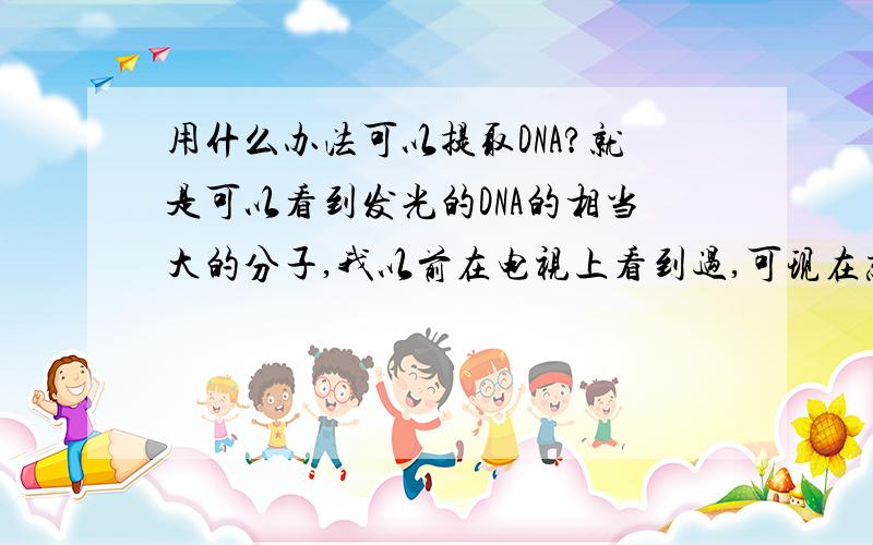 用什么办法可以提取DNA?就是可以看到发光的DNA的相当大的分子,我以前在电视上看到过,可现在忘记了~~我还记得要用蛋白酶来溶解杂质的。