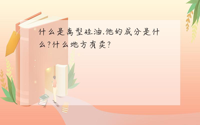 什么是离型硅油.他的成分是什么?什么地方有卖?