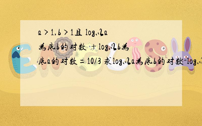 a>1,b>1且 log以a为底b的对数 +log以b为底a的对数=10/3 求log以a为底b的对数-log以b为底a的对数 （2）求(lg8+lg125-lg2-lg5)/(lg根号10）*lg0.1