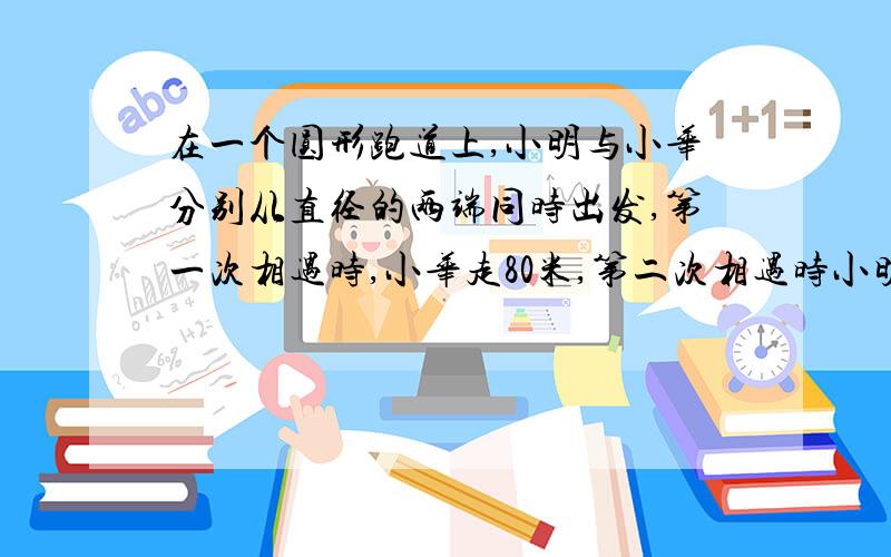 在一个圆形跑道上,小明与小华分别从直径的两端同时出发,第一次相遇时,小华走80米,第二次相遇时小明离圆一圈差55米时与小华相遇,跑道的周长是?