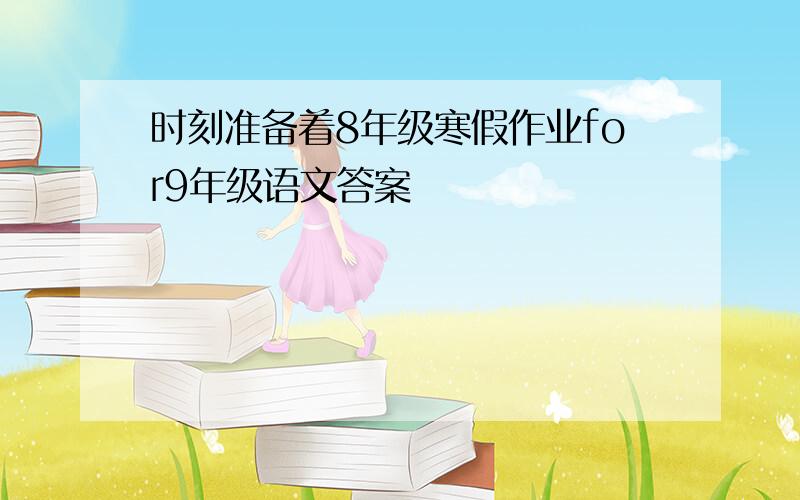 时刻准备着8年级寒假作业for9年级语文答案