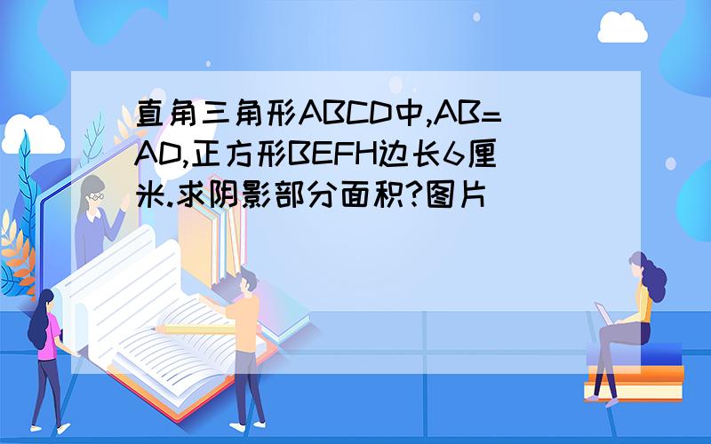 直角三角形ABCD中,AB=AD,正方形BEFH边长6厘米.求阴影部分面积?图片