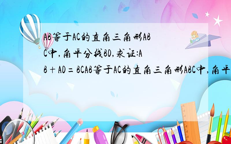 AB等于AC的直角三角形ABC中,角平分线BD,求证:AB+AD=BCAB等于AC的直角三角形ABC中,角平分线BD,求证：AB+AD=BC