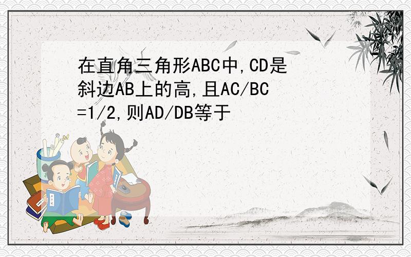 在直角三角形ABC中,CD是斜边AB上的高,且AC/BC=1/2,则AD/DB等于