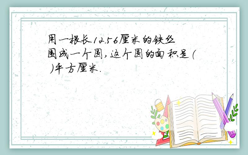 用一根长12.56厘米的铁丝围成一个圆,这个圆的面积是（ ）平方厘米.