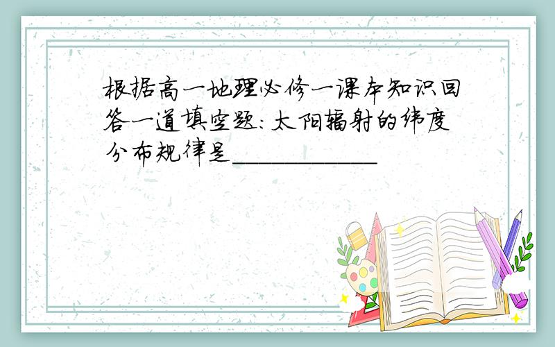 根据高一地理必修一课本知识回答一道填空题：太阳辐射的纬度分布规律是___________