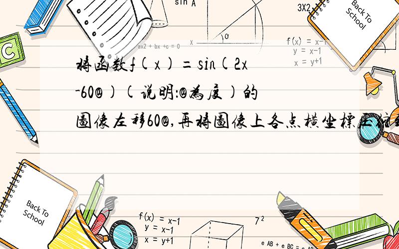 将函数f(x)=sin(2x-60@)(说明：@为度)的图像左移60@,再将图像上各点横坐标压缩到原来的二分之一,所得...将函数f(x)=sin(2x-60@)(说明：@为度)的图像左移60@,再将图像上各点横坐标压缩到原来的二分