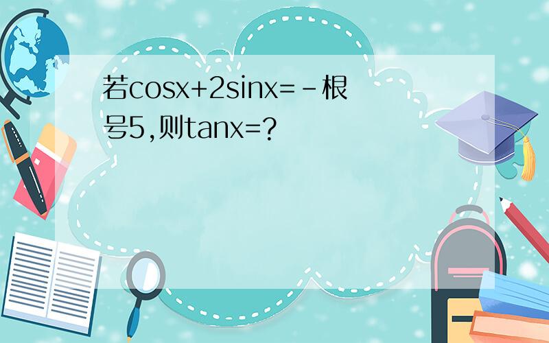 若cosx+2sinx=-根号5,则tanx=?