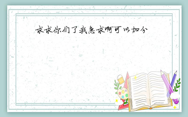 求求你们了我急求啊可以加分