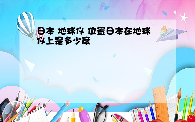 日本 地球仪 位置日本在地球仪上是多少度