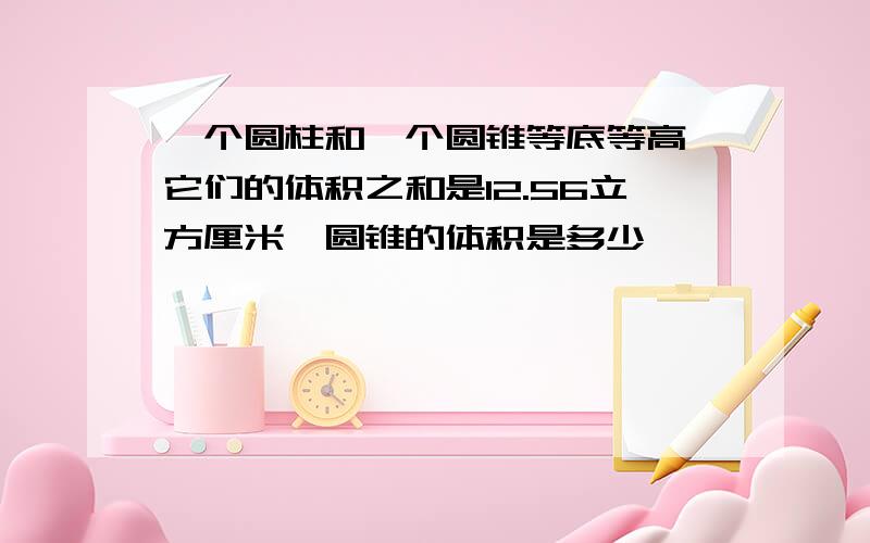 一个圆柱和一个圆锥等底等高,它们的体积之和是12.56立方厘米,圆锥的体积是多少