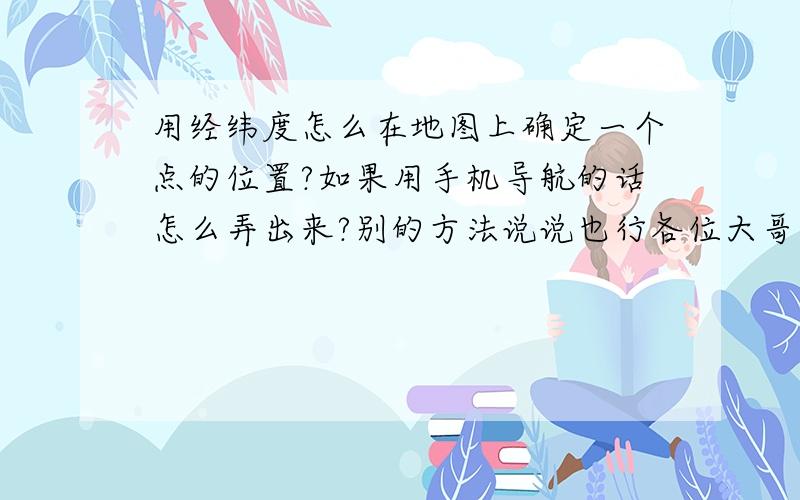 用经纬度怎么在地图上确定一个点的位置?如果用手机导航的话怎么弄出来?别的方法说说也行各位大哥支招!