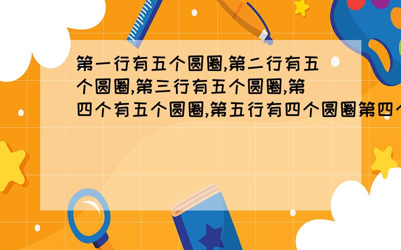 第一行有五个圆圈,第二行有五个圆圈,第三行有五个圆圈,第四个有五个圆圈,第五行有四个圆圈第四个没有第一行有五个圆圈,第二行有五个圆圈,第三行有五个圆圈,第四个有五个圆圈,第五行