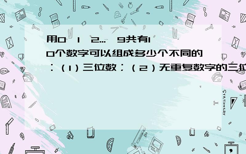 用0,1,2...,9共有10个数字可以组成多少个不同的：（1）三位数；（2）无重复数字的三位数；（3）小于500...用0,1,2...,9共有10个数字可以组成多少个不同的：（1）三位数；（2）无重复数字的三