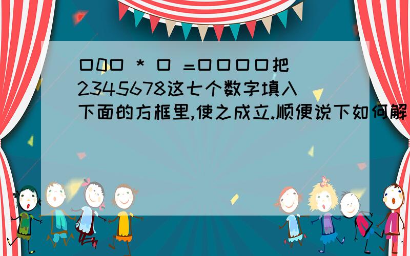 口0口 * 口 =口口口口把2345678这七个数字填入下面的方框里,使之成立.顺便说下如何解口0口 * 口 =口口口口这是方框