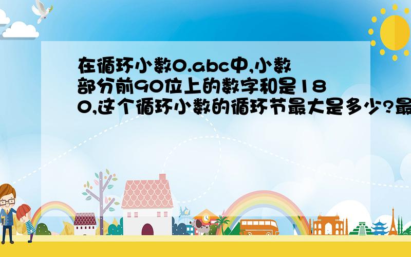 在循环小数0.abc中,小数部分前90位上的数字和是180,这个循环小数的循环节最大是多少?最小是多少?（a，c为3个不同的自然数