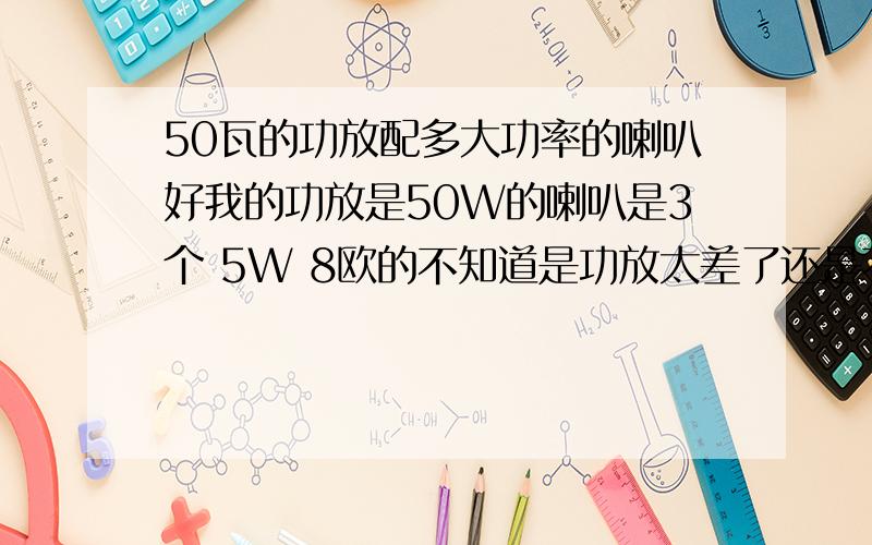 50瓦的功放配多大功率的喇叭好我的功放是50W的喇叭是3个 5W 8欧的不知道是功放太差了还是不匹配放出来的声音噪音很大,声音小的话还可以 大点就难听死了,请问是功放的问题还是喇叭有问