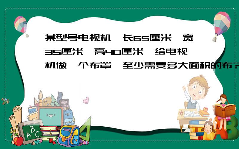 某型号电视机,长65厘米,宽35厘米,高40厘米,给电视机做一个布罩,至少需要多大面积的布?