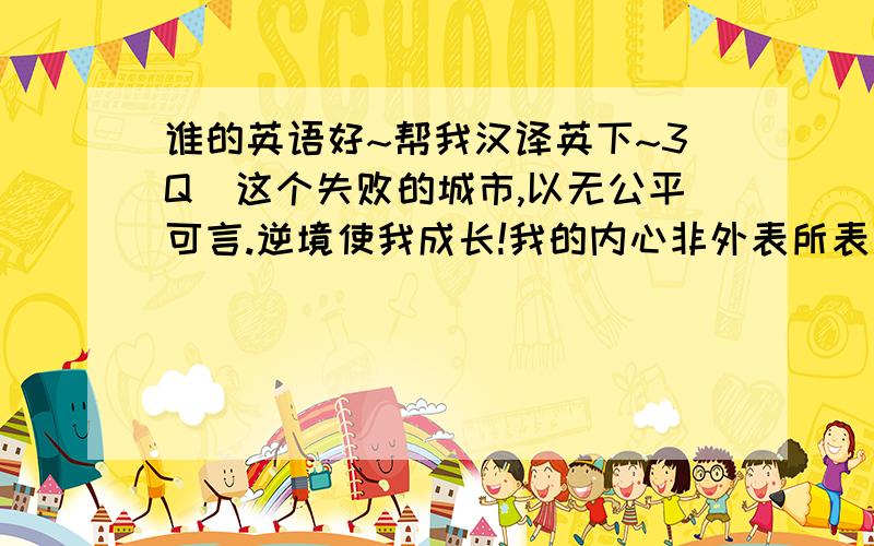 谁的英语好~帮我汉译英下~3Q（这个失败的城市,以无公平可言.逆境使我成长!我的内心非外表所表现的那样!孤独,成长和复仇!）这些谁能帮我汉译英下~3Q6