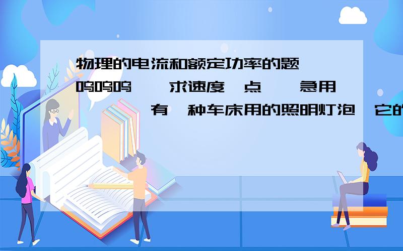 物理的电流和额定功率的题……呜呜呜……求速度一点……急用…………有一种车床用的照明灯泡,它的额定电压是36V,正常工作时灯丝的电阻是36Ω,求：（1）该灯泡正常时的电流; (2)该灯泡的