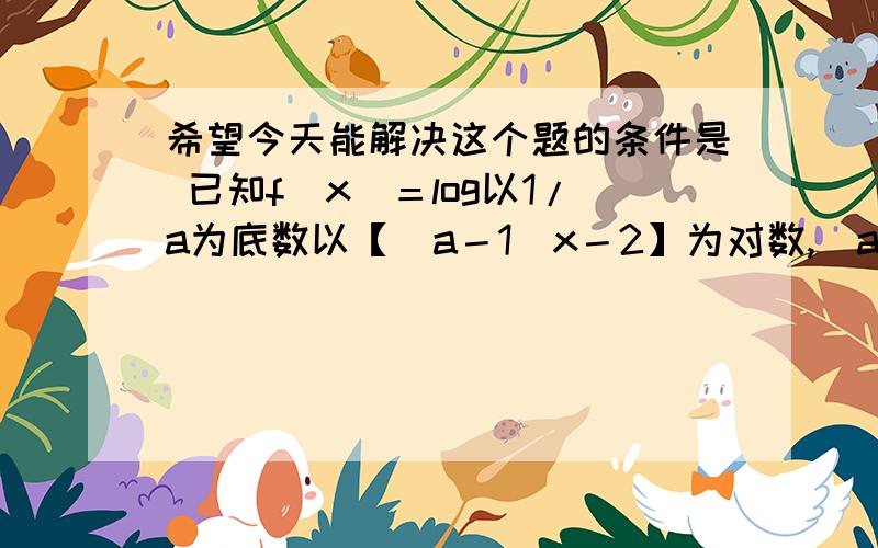 希望今天能解决这个题的条件是 已知f(x)＝log以1/a为底数以【（a－1）x－2】为对数,（a＞0,a≠1）→——————问题是（1）：若a＞1,求f(x)的定义域（2）：若0＜a＜1,判断函数f(x)的单调性,并