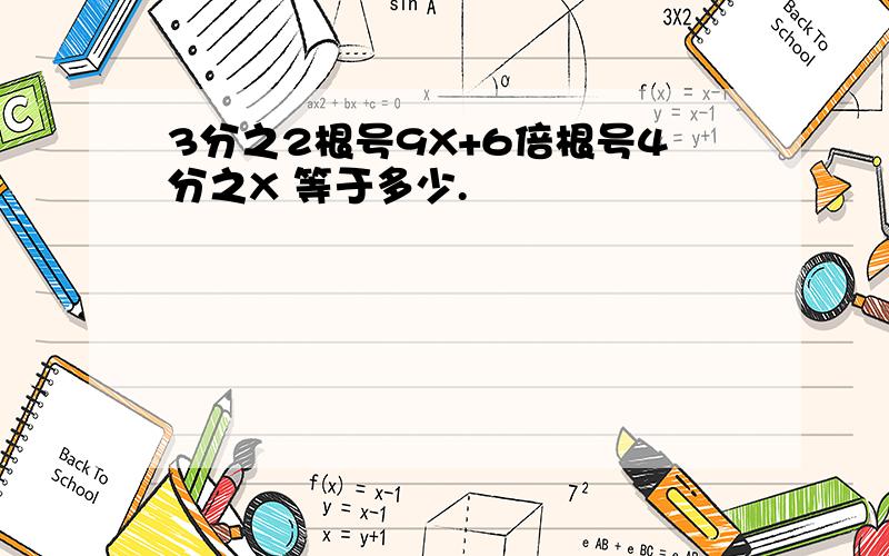 3分之2根号9X+6倍根号4分之X 等于多少.