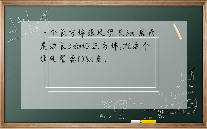 一个长方体通风管长3m 底面是边长3dm的正方体,做这个通风管要()铁皮.