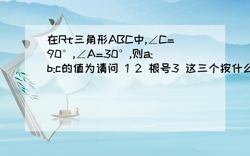 在Rt三角形ABC中,∠C=90°,∠A=30°,则a:b:c的值为请问 1 2 根号3 这三个按什么顺序排列正确呢