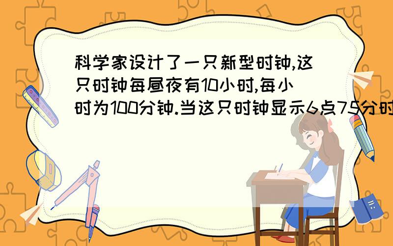 科学家设计了一只新型时钟,这只时钟每昼夜有10小时,每小时为100分钟.当这只时钟显示6点75分时,实际是标准时间下午几时几分?