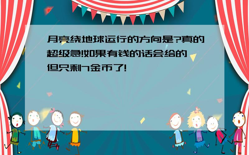 月亮绕地球运行的方向是?真的超级急!如果有钱的话会给的,但只剩7金币了!