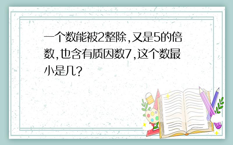 一个数能被2整除,又是5的倍数,也含有质因数7,这个数最小是几?