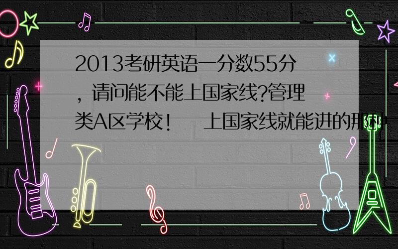 2013考研英语一分数55分, 请问能不能上国家线?管理类A区学校!    上国家线就能进的那种   急求啊大家. 大神给个可靠的预测 谢谢啦!