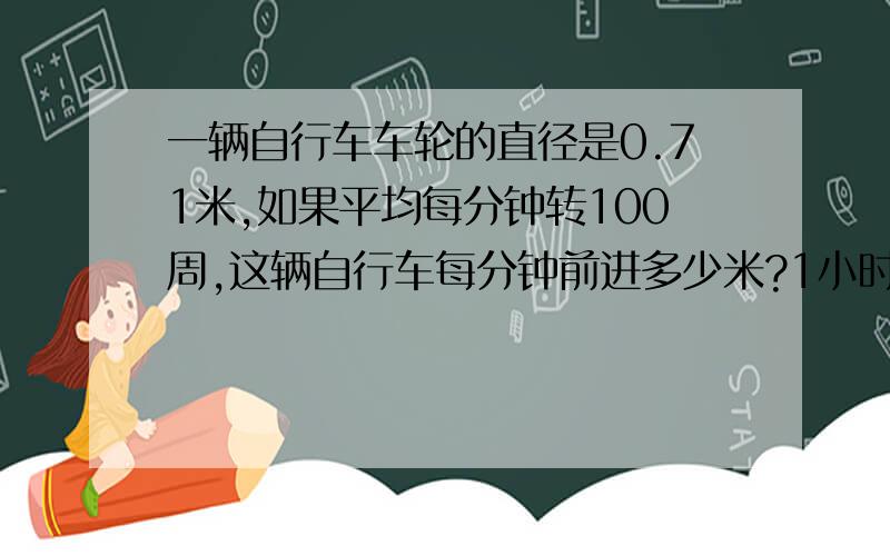 一辆自行车车轮的直径是0.71米,如果平均每分钟转100周,这辆自行车每分钟前进多少米?1小时呢请各位大虾