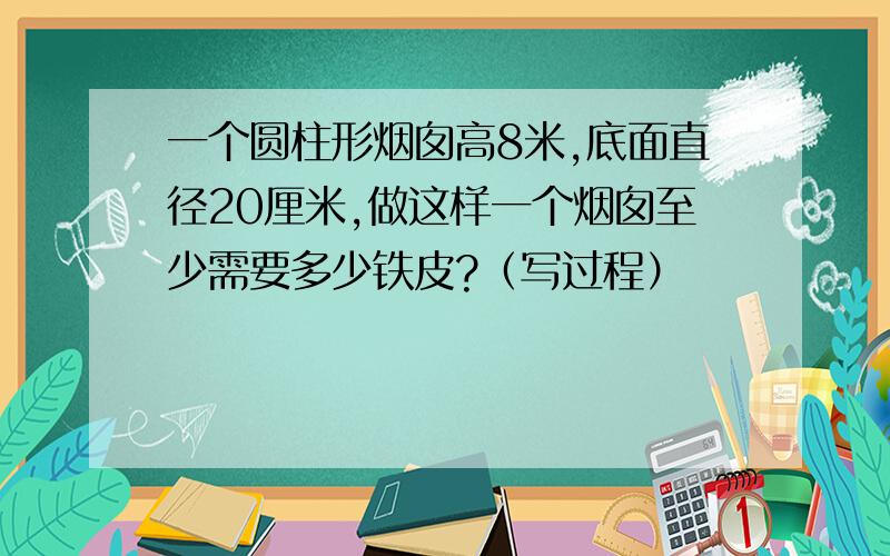 一个圆柱形烟囱高8米,底面直径20厘米,做这样一个烟囱至少需要多少铁皮?（写过程）