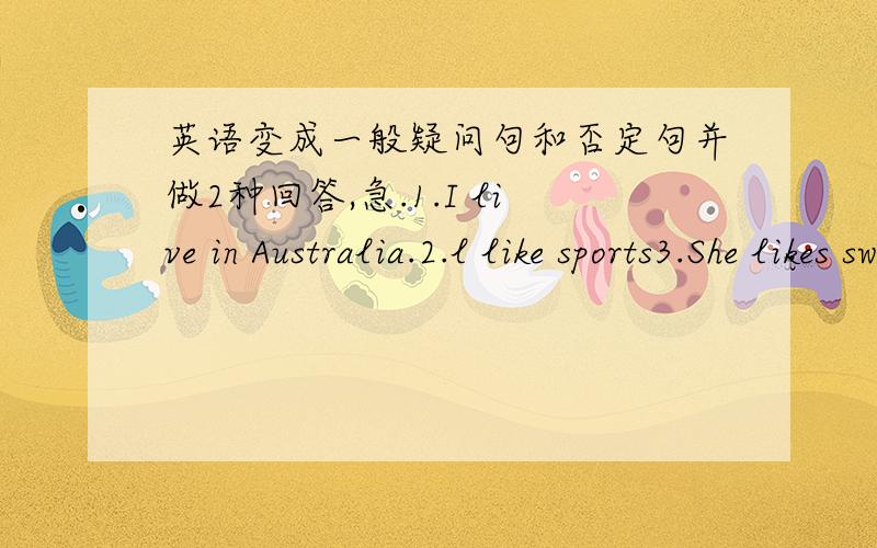 英语变成一般疑问句和否定句并做2种回答,急.1.I live in Australia.2.l like sports3.She likes swimming.4.Jim read newspapers after lunnch.5.He goer to bed at 10.6.Her mother works in a hoapital.