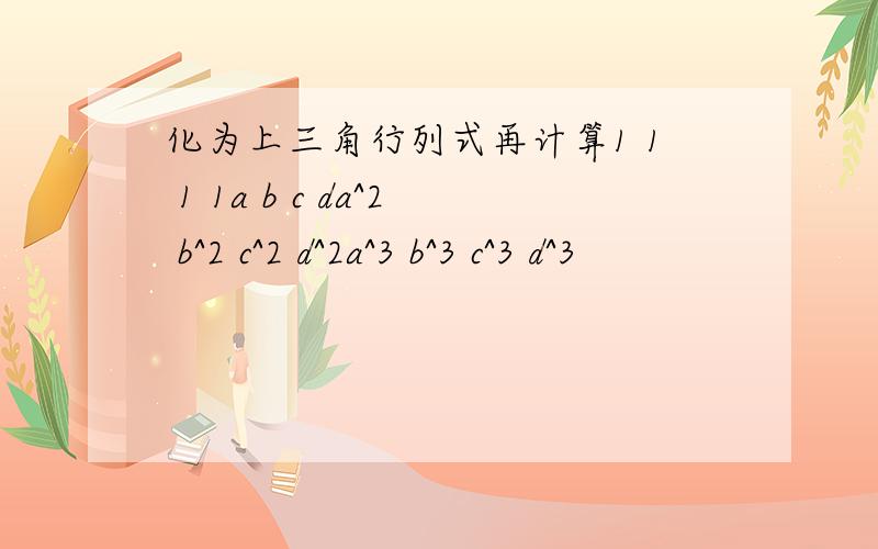 化为上三角行列式再计算1 1 1 1a b c da^2 b^2 c^2 d^2a^3 b^3 c^3 d^3