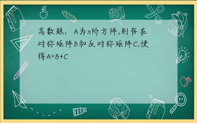 高数题：A为n阶方阵,则存在对称矩阵B和反对称矩阵C,使得A=B+C