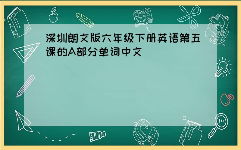 深圳朗文版六年级下册英语第五课的A部分单词中文