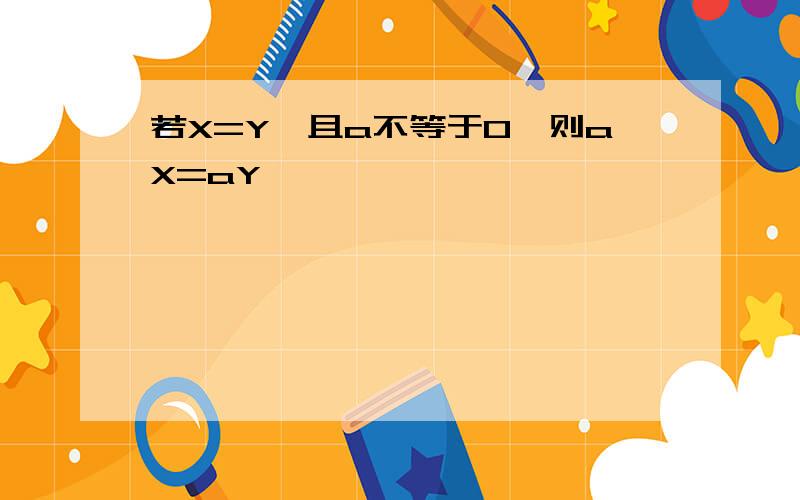 若X=Y,且a不等于0,则aX=aY ,