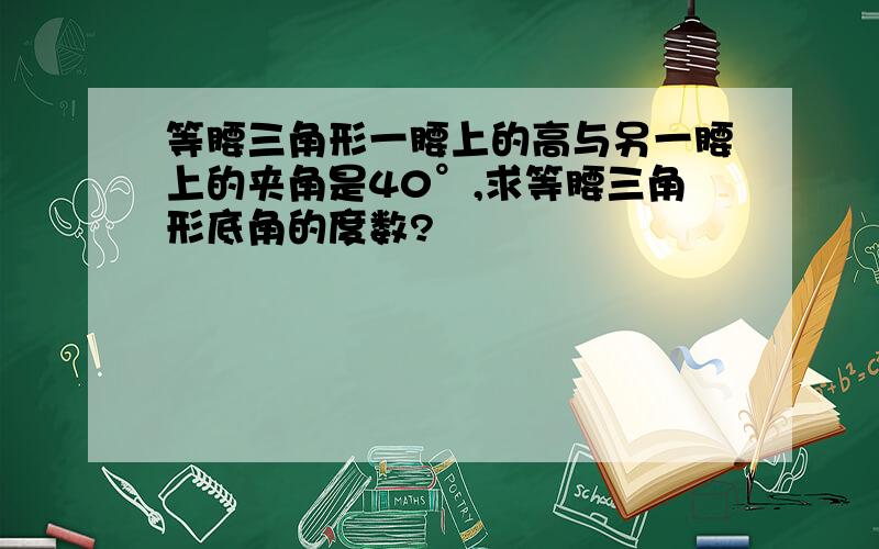 等腰三角形一腰上的高与另一腰上的夹角是40°,求等腰三角形底角的度数?