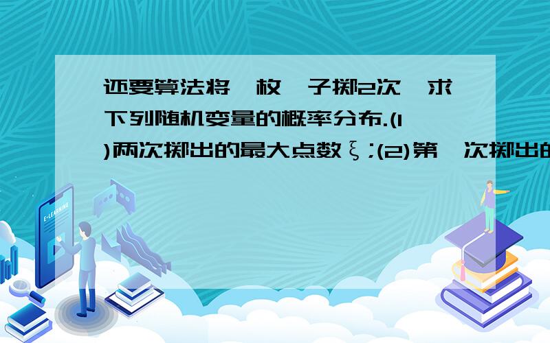 还要算法将一枚骰子掷2次,求下列随机变量的概率分布.(1)两次掷出的最大点数ξ;(2)第一次掷出的点数减去第二次掷出的点数之差η就解第二问就行了 太麻烦 我不想算